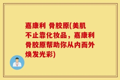 嘉康利 骨胶原(美肌不止靠化妆品，嘉康利骨胶原帮助你从内而外焕发光彩)