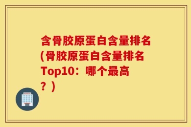 含骨胶原蛋白含量排名(骨胶原蛋白含量排名Top10：哪个最高？)