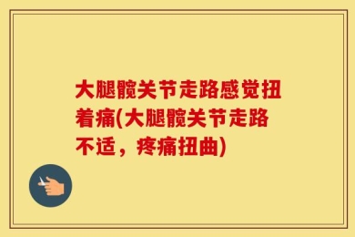 大腿髋关节走路感觉扭着痛(大腿髋关节走路不适，疼痛扭曲)