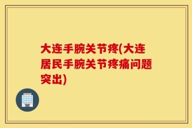 大连手腕关节疼(大连居民手腕关节疼痛问题突出)