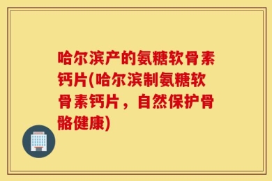 哈尔滨产的氨糖软骨素钙片(哈尔滨制氨糖软骨素钙片，自然保护骨骼健康)