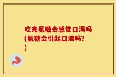 吃完氨糖会感觉口渴吗(氨糖会引起口渴吗？)