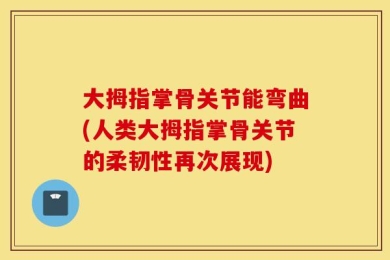 大拇指掌骨关节能弯曲(人类大拇指掌骨关节的柔韧性再次展现)