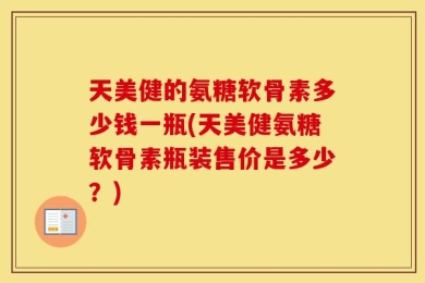 天美健的氨糖软骨素多少钱一瓶(天美健氨糖软骨素瓶装售价是多少？)