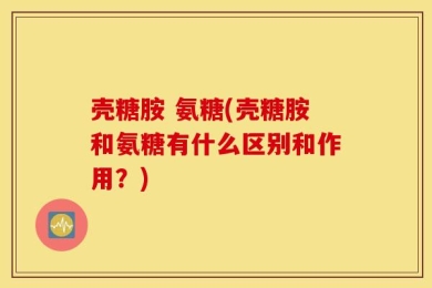 壳糖胺 氨糖(壳糖胺和氨糖有什么区别和作用？)