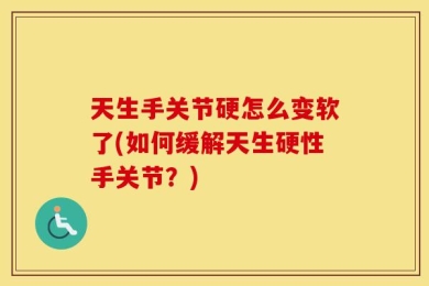 天生手关节硬怎么变软了(如何缓解天生硬性手关节？)