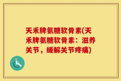 天禾牌氨糖软骨素(天禾牌氨糖软骨素：滋养关节，缓解关节疼痛)