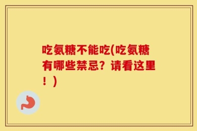 吃氨糖不能吃(吃氨糖有哪些禁忌？请看这里！)