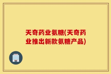 天奇药业氨糖(天奇药业推出新款氨糖产品)