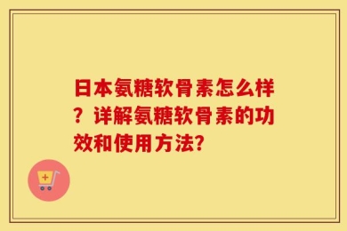 日本氨糖软骨素怎么样？详解氨糖软骨素的功效和使用方法？