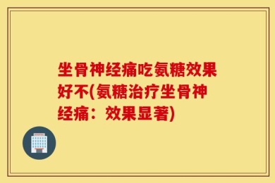 坐骨神经痛吃氨糖效果好不(氨糖治疗坐骨神经痛：效果显著)