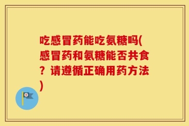 吃感冒药能吃氨糖吗(感冒药和氨糖能否共食？请遵循正确用药方法)