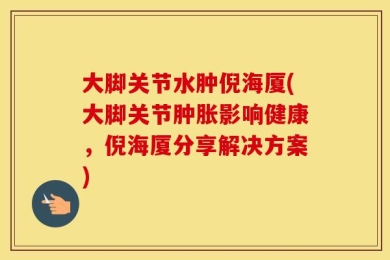 大脚关节水肿倪海厦(大脚关节肿胀影响健康，倪海厦分享解决方案)