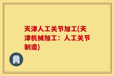 天津人工关节加工(天津机械加工：人工关节制造)