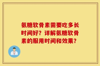 氨糖软骨素需要吃多长时间好？详解氨糖软骨素的服用时间和效果？