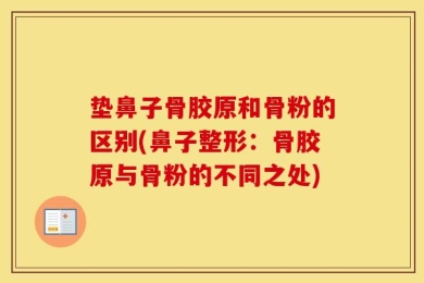 垫鼻子骨胶原和骨粉的区别(鼻子整形：骨胶原与骨粉的不同之处)