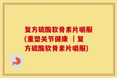 复方硫酸软骨素片嚼服(重塑关节健康 ｜复方硫酸软骨素片嚼服)