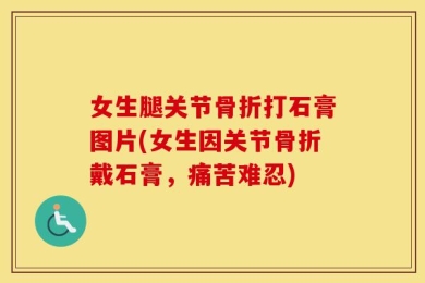 女生腿关节骨折打石膏图片(女生因关节骨折戴石膏，痛苦难忍)