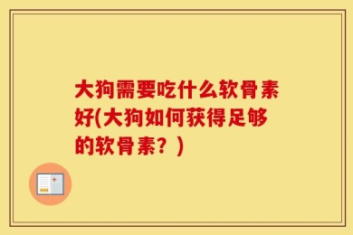 大狗需要吃什么软骨素好(大狗如何获得足够的软骨素？)