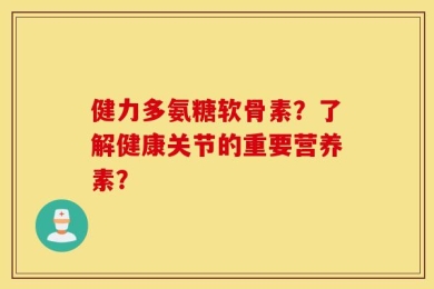 健力多氨糖软骨素？了解健康关节的重要营养素？