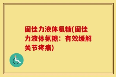 固佳力液体氨糖(固佳力液体氨糖：有效缓解关节疼痛)
