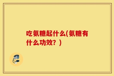 吃氨糖起什么(氨糖有什么功效？)