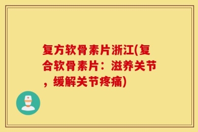 复方软骨素片浙江(复合软骨素片：滋养关节，缓解关节疼痛)