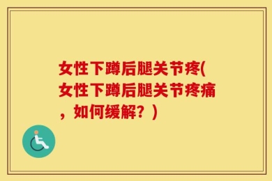 女性下蹲后腿关节疼(女性下蹲后腿关节疼痛，如何缓解？)