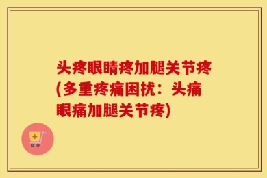 头疼眼睛疼加腿关节疼(多重疼痛困扰：头痛眼痛加腿关节疼)