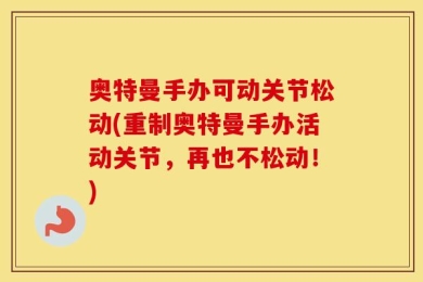 奥特曼手办可动关节松动(重制奥特曼手办活动关节，再也不松动！)