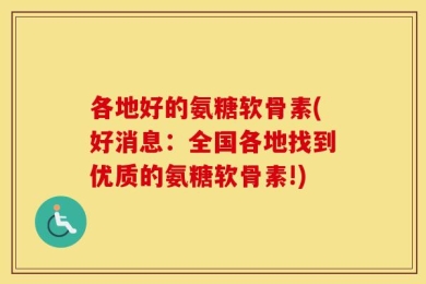 各地好的氨糖软骨素(好消息：全国各地找到优质的氨糖软骨素!)