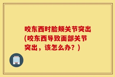 咬东西时脸颊关节突出(咬东西导致面部关节突出，该怎么办？)