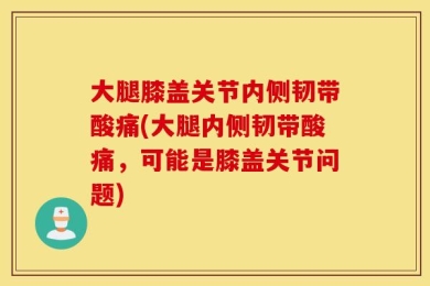 大腿膝盖关节内侧韧带酸痛(大腿内侧韧带酸痛，可能是膝盖关节问题)