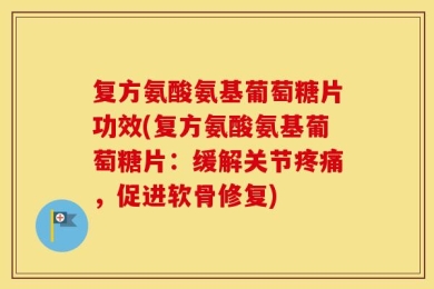 复方氨酸氨基葡萄糖片功效(复方氨酸氨基葡萄糖片：缓解关节疼痛，促进软骨修复)