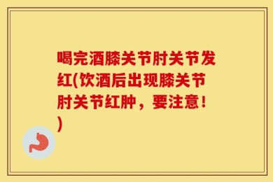 喝完酒膝关节肘关节发红(饮酒后出现膝关节肘关节红肿，要注意！)