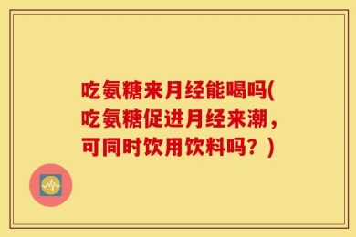 吃氨糖来月经能喝吗(吃氨糖促进月经来潮，可同时饮用饮料吗？)