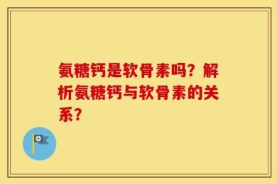 氨糖钙是软骨素吗？解析氨糖钙与软骨素的关系？