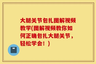 大腿关节包扎图解视频教学(图解视频教你如何正确包扎大腿关节，轻松学会！)