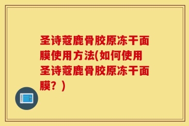 圣诗蔻鹿骨胶原冻干面膜使用方法(如何使用圣诗蔻鹿骨胶原冻干面膜？)