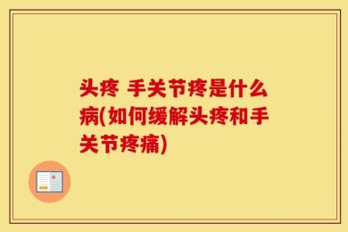 头疼 手关节疼是什么病(如何缓解头疼和手关节疼痛)