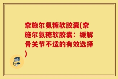 奈施尔氨糖软胶囊(奈施尔氨糖软胶囊：缓解骨关节不适的有效选择)