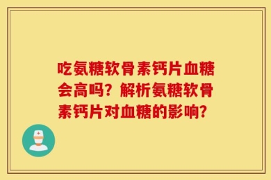 吃氨糖软骨素钙片血糖会高吗？解析氨糖软骨素钙片对血糖的影响？