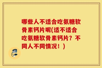 哪些人不适合吃氨糖软骨素钙片呢(适不适合吃氨糖软骨素钙片？不同人不同情况！)
