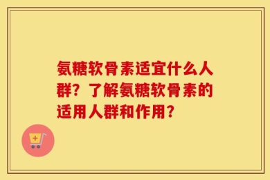 氨糖软骨素适宜什么人群？了解氨糖软骨素的适用人群和作用？