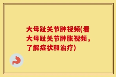 大母趾关节肿视频(看大母趾关节肿胀视频，了解症状和治疗)