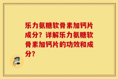 乐力氨糖软骨素加钙片成分？详解乐力氨糖软骨素加钙片的功效和成分？