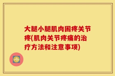 大腿小腿肌肉困疼关节疼(肌肉关节疼痛的治疗方法和注意事项)