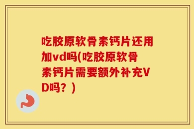 吃胶原软骨素钙片还用加vd吗(吃胶原软骨素钙片需要额外补充VD吗？)