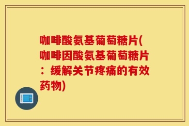 咖啡酸氨基葡萄糖片(咖啡因酸氨基葡萄糖片：缓解关节疼痛的有效药物)