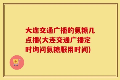 大连交通广播的氨糖几点播(大连交通广播定时询问氨糖服用时间)